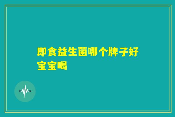 即食益生菌哪个牌子好宝宝喝