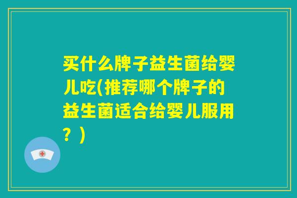 买什么牌子益生菌给婴儿吃(推荐哪个牌子的益生菌适合给婴儿服用？)