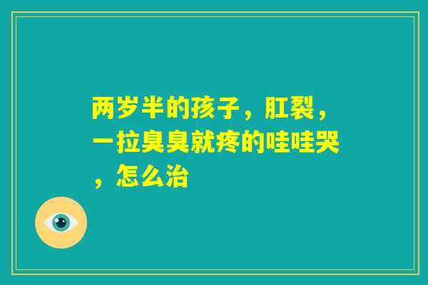 两岁半的孩子，肛裂，一拉臭臭就疼的哇哇哭，怎么治