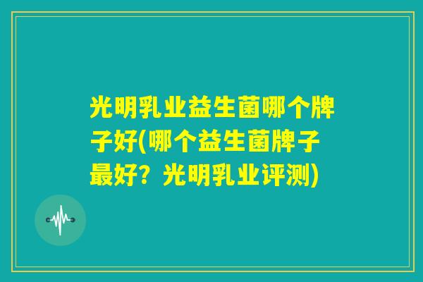光明乳业益生菌哪个牌子好(哪个益生菌牌子最好？光明乳业评测)