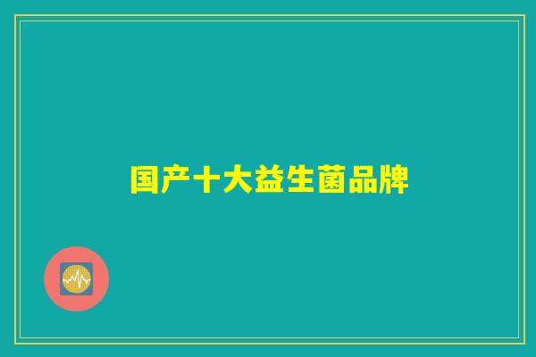 国产十大益生菌品牌 国产十大益生菌品牌