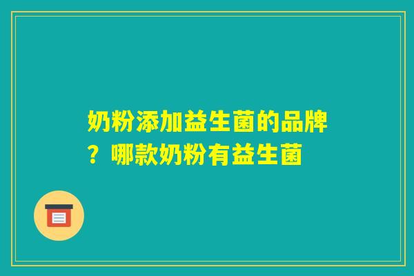 奶粉添加益生菌的品牌？哪款奶粉有益生菌
