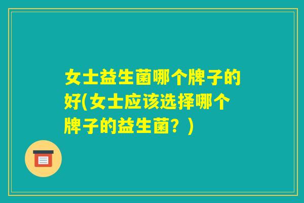 女士益生菌哪个牌子的好(女士应该选择哪个牌子的益生菌?) 女士益生菌哪个牌子的好(女士应该选择哪个牌子的益生菌?)