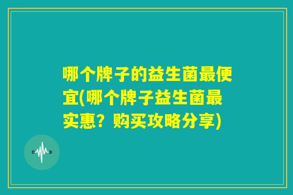 哪个牌子的益生菌最便宜(哪个牌子益生菌最实惠?购买攻略分享) 哪个牌子的益生菌最便宜(哪个牌子益生菌最实惠?购买攻略分享)