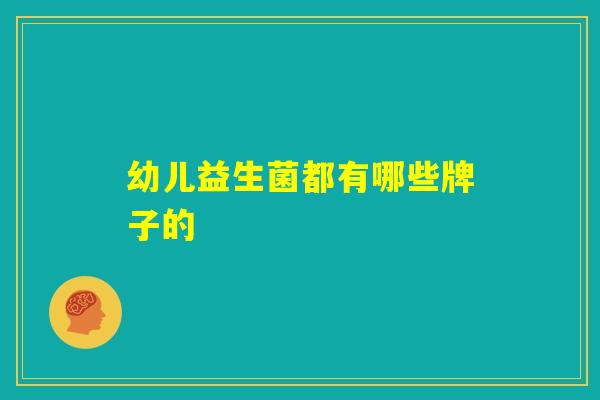 幼儿益生菌都有哪些牌子的 幼儿益生菌都有哪些牌子的
