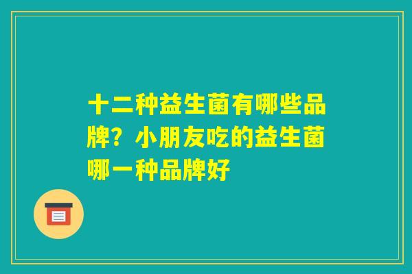 十二种益生菌有哪些品牌?小朋友吃的益生菌哪一种品牌好 十二种益生菌有哪些品牌?小朋友吃的益生菌哪一种品牌好