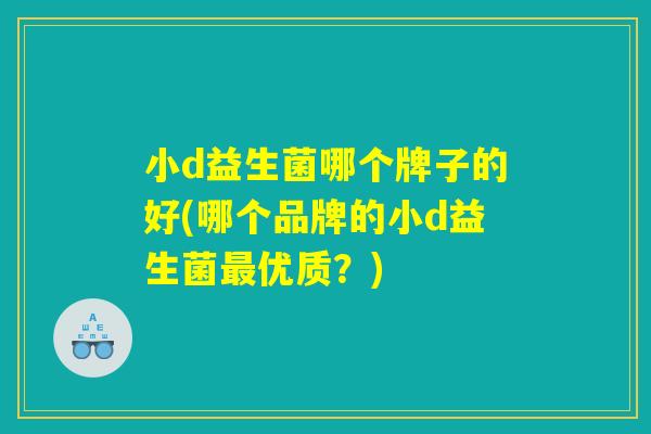 小d益生菌哪个牌子的好(哪个品牌的小d益生菌最优质?) 小d益生菌哪个牌子的好(哪个品牌的小d益生菌最优质?)
