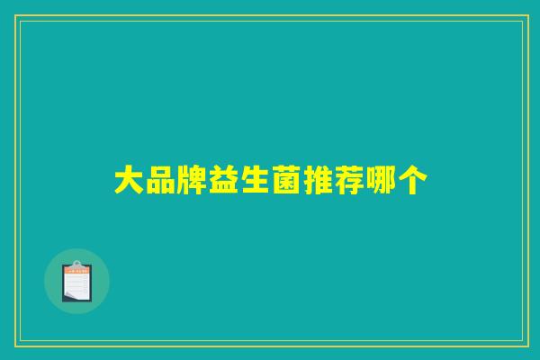大品牌益生菌推荐哪个 大品牌益生菌推荐哪个