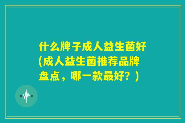 什么牌子成人益生菌好(成人益生菌推荐品牌盘点，哪一款最好？)