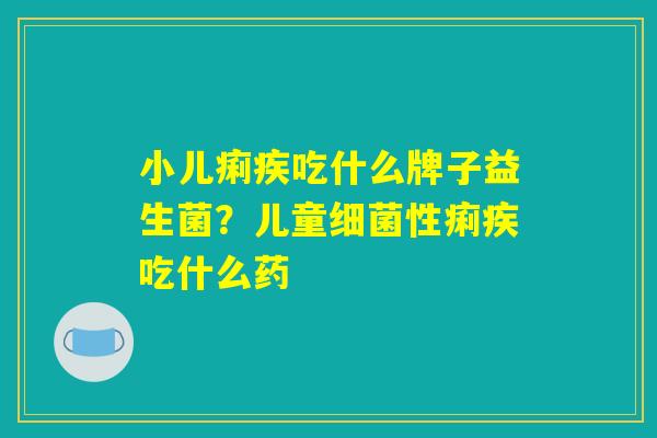 小儿痢疾吃什么牌子益生菌?儿童细菌性痢疾吃什么药 小儿痢疾吃什么牌子益生菌?儿童细菌性痢疾吃什么药