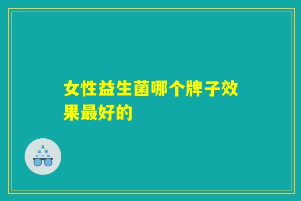女性益生菌哪个牌子效果最好的 女性益生菌哪个牌子效果最好的