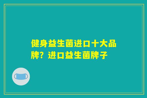 健身益生菌进口十大品牌？进口益生菌牌子