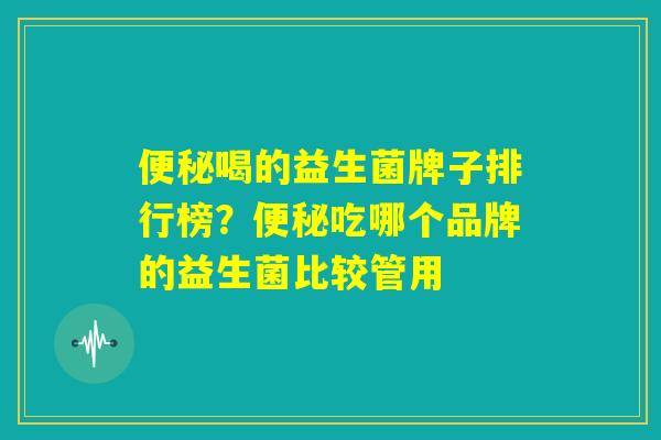 便秘喝的益生菌牌子排行榜?便秘吃哪个品牌的益生菌比较管用 便秘喝的益生菌牌子排行榜?便秘吃哪个品牌的益生菌比较管用