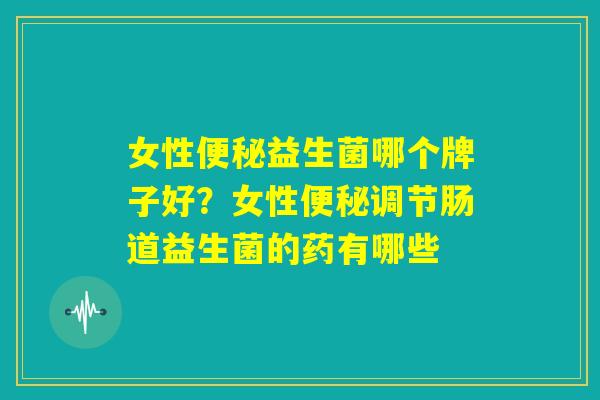 女性便秘益生菌哪个牌子好？女性便秘调节肠道益生菌的药有哪些