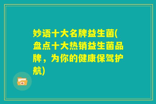 妙语十大名牌益生菌(盘点十大热销益生菌品牌，为你的健康保驾护航)