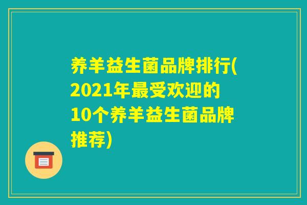 养羊益生菌品牌排行(2021年最受欢迎的10个养羊益生菌品牌推荐) 养羊益生菌品牌排行(2021年最受欢迎的10个养羊益生菌品牌推荐)