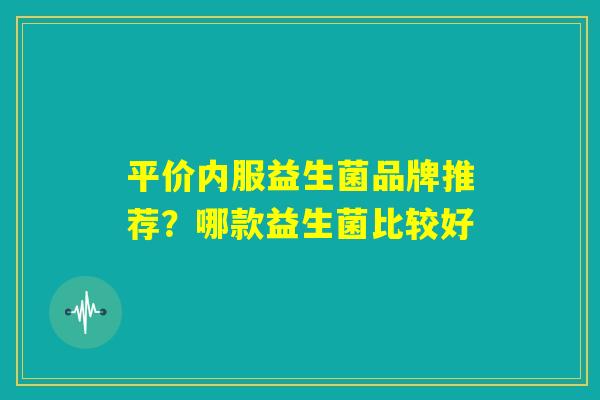 平价内服益生菌品牌推荐?哪款益生菌比较好 平价内服益生菌品牌推荐?哪款益生菌比较好
