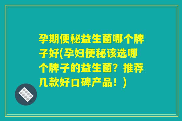 孕期便秘益生菌哪个牌子好(孕妇便秘该选哪个牌子的益生菌？推荐几款好口碑产品！)