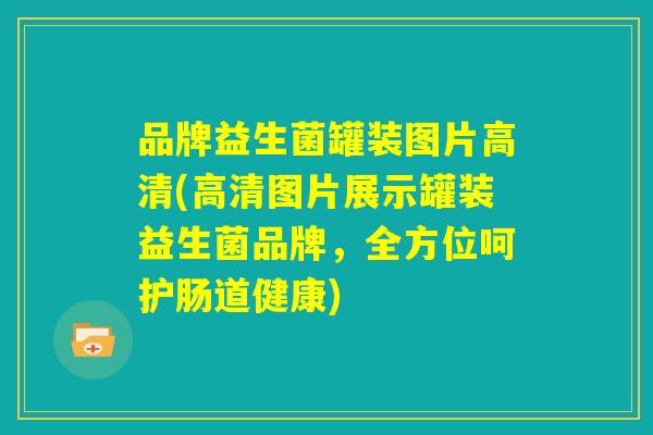 品牌益生菌罐装图片高清(高清图片展示罐装益生菌品牌，全方位呵护肠道健康)