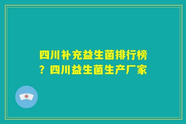 四川补充益生菌排行榜?四川益生菌生产厂家 四川补充益生菌排行榜?四川益生菌生产厂家