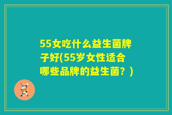 55女吃什么益生菌牌子好(55岁女性适合哪些品牌的益生菌？)