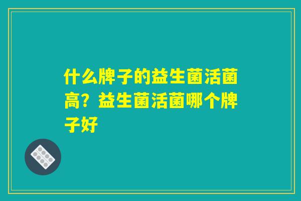 什么牌子的益生菌活菌高？益生菌活菌哪个牌子好