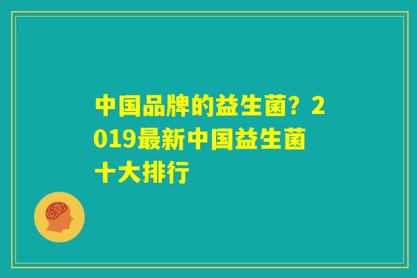 中国品牌的益生菌?2019最新中国益生菌十大排行 中国品牌的益生菌?2019最新中国益生菌十大排行