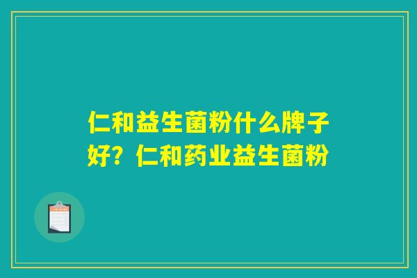 仁和益生菌粉什么牌子好？仁和药业益生菌粉