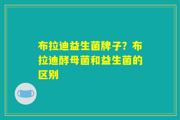 布拉迪益生菌牌子？布拉迪酵母菌和益生菌的区别