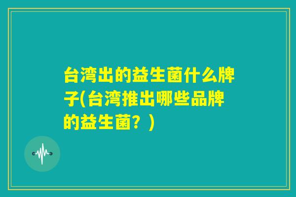 台湾出的益生菌什么牌子(台湾推出哪些品牌的益生菌？)