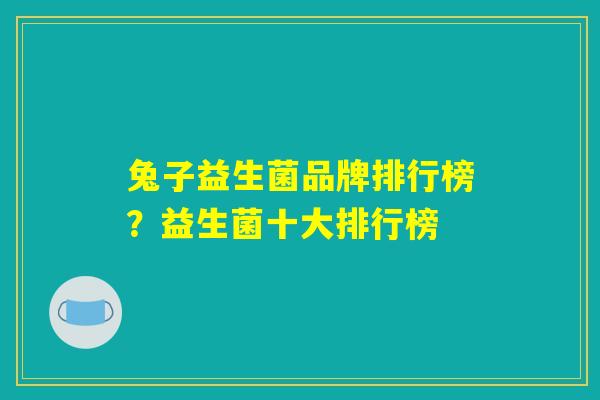 兔子益生菌品牌排行榜？益生菌十大排行榜
