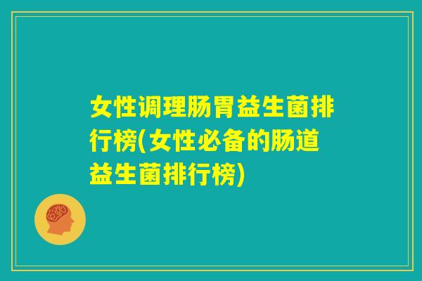 女性调理肠胃益生菌排行榜(女性必备的肠道益生菌排行榜)