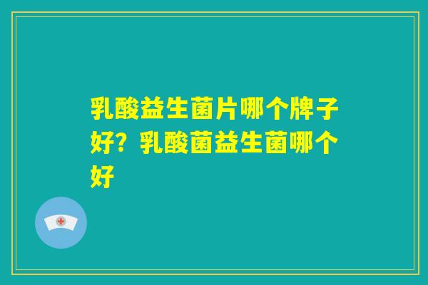乳酸益生菌片哪个牌子好？乳酸菌益生菌哪个好
