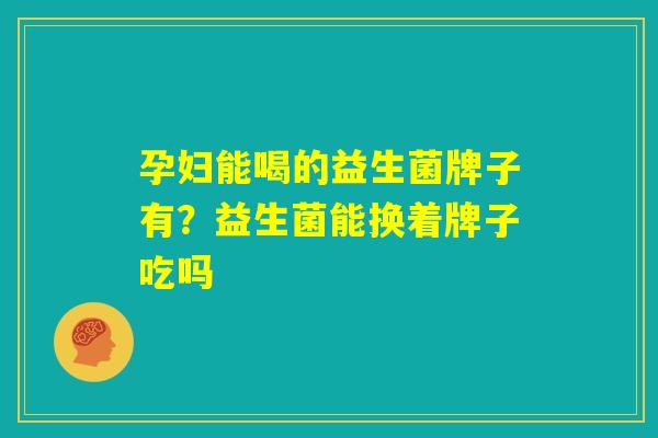 孕妇能喝的益生菌牌子有？益生菌能换着牌子吃吗