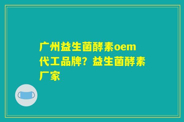 广州益生菌酵素oem代工品牌？益生菌酵素厂家