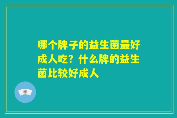 哪个牌子的益生菌最好成人吃？什么牌的益生菌比较好成人