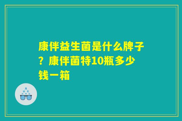 康伴益生菌是什么牌子？康伴菌特10瓶多少钱一箱