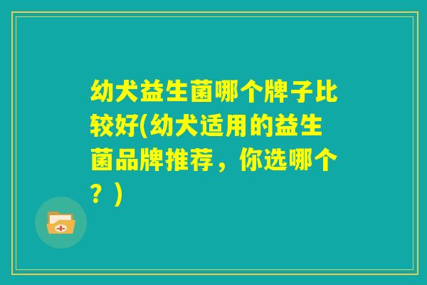 幼犬益生菌哪个牌子比较好(幼犬适用的益生菌品牌推荐，你选哪个？)