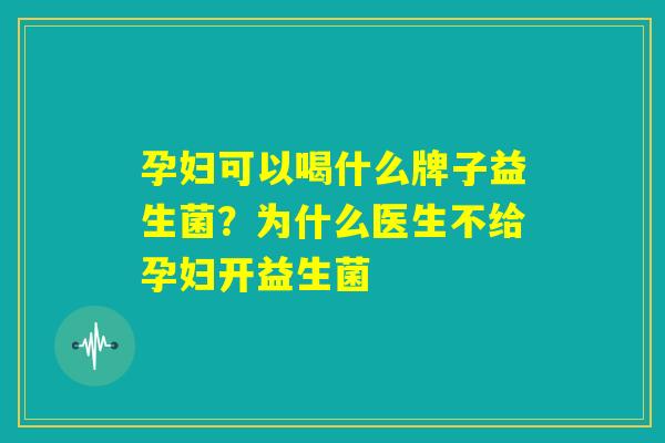 孕妇可以喝什么牌子益生菌？为什么医生不给孕妇开益生菌