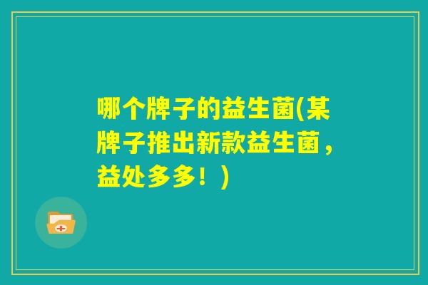 哪个牌子的益生菌(某牌子推出新款益生菌，益处多多！)