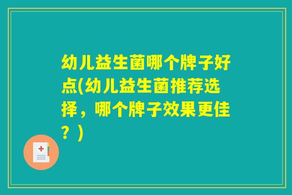 幼儿益生菌哪个牌子好点(幼儿益生菌推荐选择，哪个牌子效果更佳？)