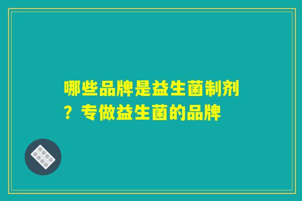 哪些品牌是益生菌制剂?专做益生菌的品牌 哪些品牌是益生菌制剂?专做益生菌的品牌
