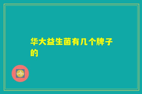 华大益生菌有几个牌子的