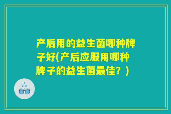 产后用的益生菌哪种牌子好(产后应服用哪种牌子的益生菌最佳？)