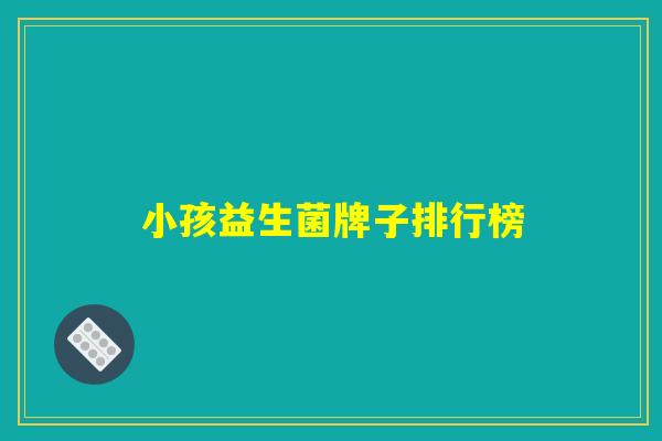 小孩益生菌牌子排行榜 小孩益生菌牌子排行榜