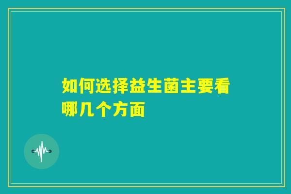 如何选择益生菌主要看哪几个方面 如何选择益生菌主要看哪几个方面
