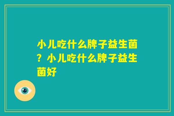 小儿吃什么牌子益生菌?小儿吃什么牌子益生菌好 小儿吃什么牌子益生菌?小儿吃什么牌子益生菌好