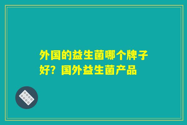 外国的益生菌哪个牌子好？国外益生菌产品