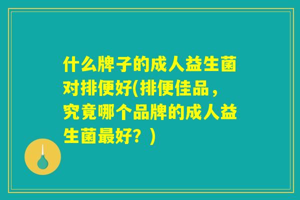 什么牌子的成人益生菌对排便好(排便佳品，究竟哪个品牌的成人益生菌最好？)