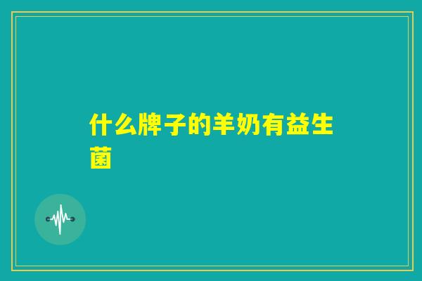 什么牌子的羊奶有益生菌 什么牌子的羊奶有益生菌